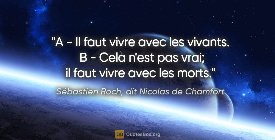 Sébastien Roch, dit Nicolas de Chamfort citation: "A - Il faut vivre avec les vivants.  B - Cela n'est pas vrai;..."