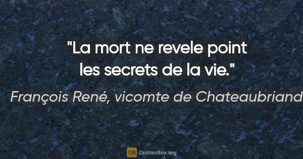 François René, vicomte de Chateaubriand citation: "La mort ne revele point les secrets de la vie."