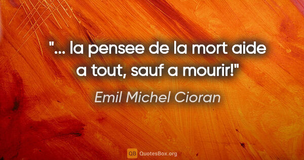 Emil Michel Cioran citation: "... la pensee de la mort aide a tout, sauf a mourir!"