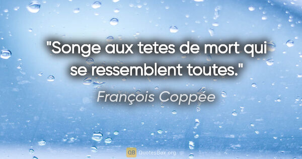 François Coppée citation: "Songe aux tetes de mort qui se ressemblent toutes."