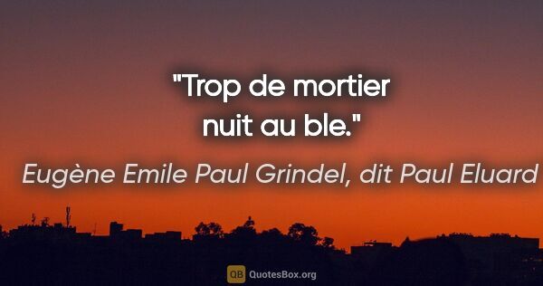 Eugène Emile Paul Grindel, dit Paul Eluard citation: "Trop de mortier nuit au ble."