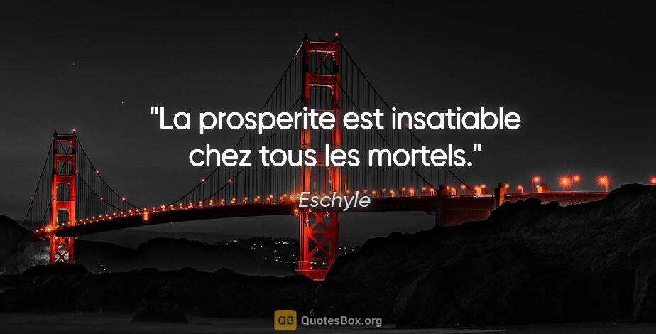 Eschyle citation: "La prosperite est insatiable chez tous les mortels."