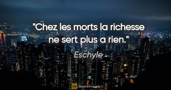 Eschyle citation: "Chez les morts la richesse ne sert plus a rien."