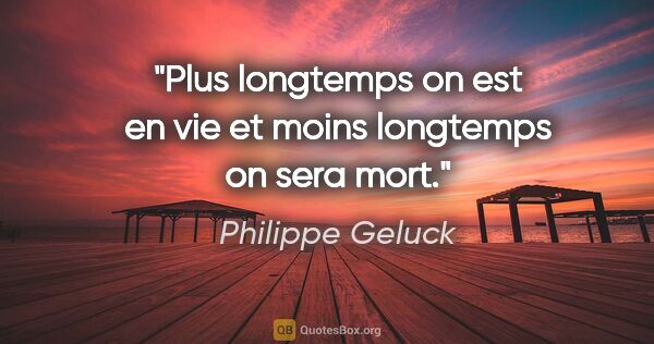 Philippe Geluck citation: "Plus longtemps on est en vie et moins longtemps on sera mort."
