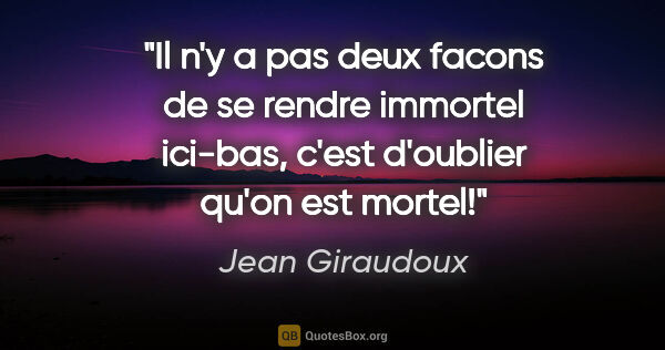 Jean Giraudoux citation: "Il n'y a pas deux facons de se rendre immortel ici-bas, c'est..."