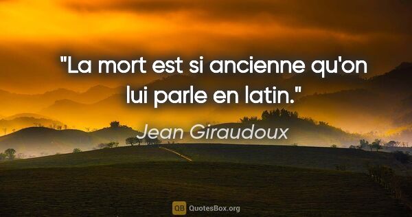 Jean Giraudoux citation: "La mort est si ancienne qu'on lui parle en latin."