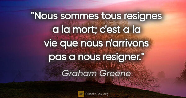 Graham Greene citation: "Nous sommes tous resignes a la mort; c'est a la vie que nous..."