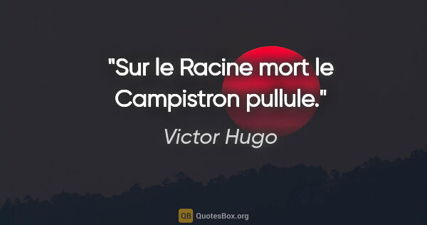 Victor Hugo citation: "Sur le Racine mort le Campistron pullule."