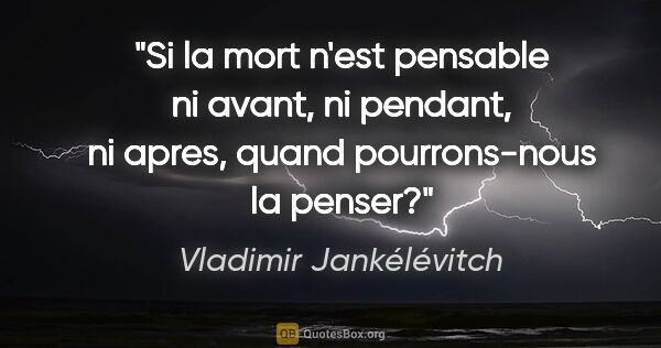 Vladimir Jankélévitch citation: "Si la mort n'est pensable ni avant, ni pendant, ni apres,..."