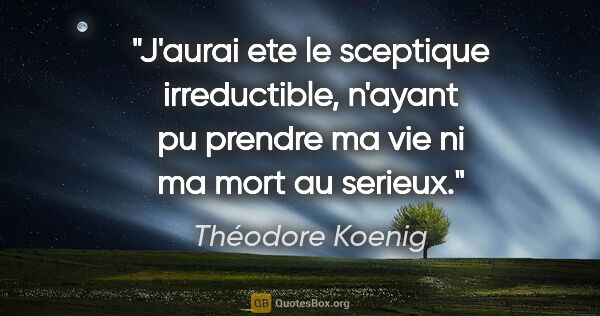 Théodore Koenig citation: "J'aurai ete le sceptique irreductible, n'ayant pu prendre ma..."