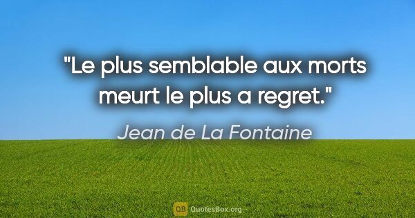 Jean de La Fontaine citation: "Le plus semblable aux morts meurt le plus a regret."