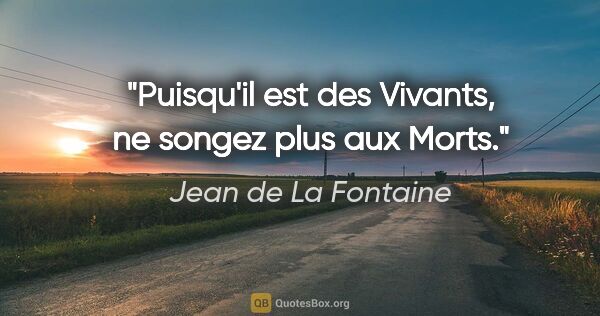 Jean de La Fontaine citation: "Puisqu'il est des Vivants, ne songez plus aux Morts."