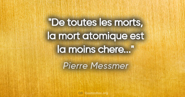 Pierre Messmer citation: "De toutes les morts, la mort atomique est la moins chere..."