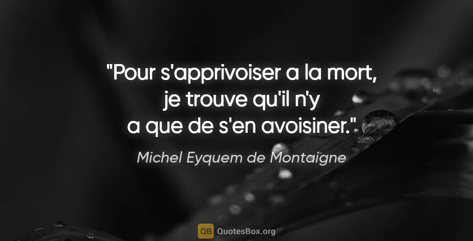 Michel Eyquem de Montaigne citation: "Pour s'apprivoiser a la mort, je trouve qu'il n'y a que de..."