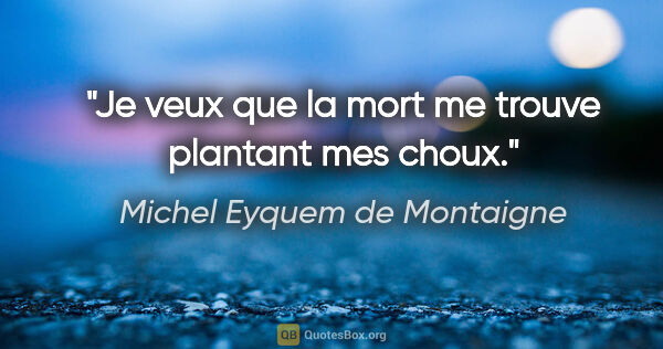 Michel Eyquem de Montaigne citation: "Je veux que la mort me trouve plantant mes choux."