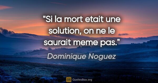 Dominique Noguez citation: "Si la mort etait une solution, on ne le saurait meme pas."