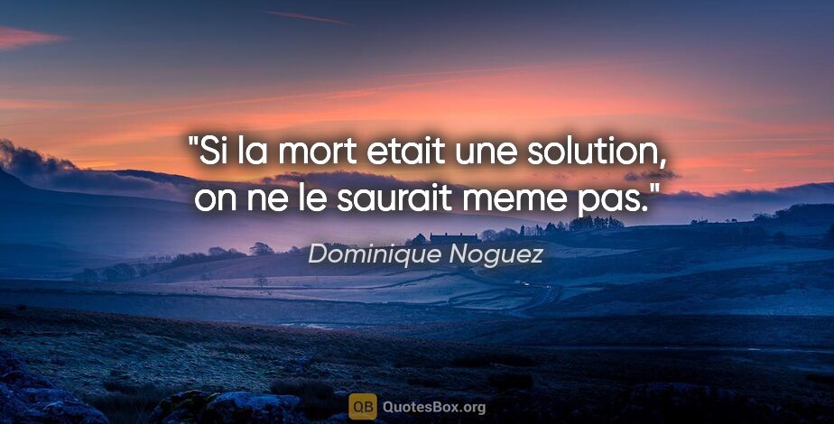 Dominique Noguez citation: "Si la mort etait une solution, on ne le saurait meme pas."