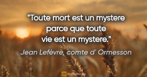 Jean Lefèvre, comte d' Ormesson citation: "Toute mort est un mystere parce que toute vie est un mystere."