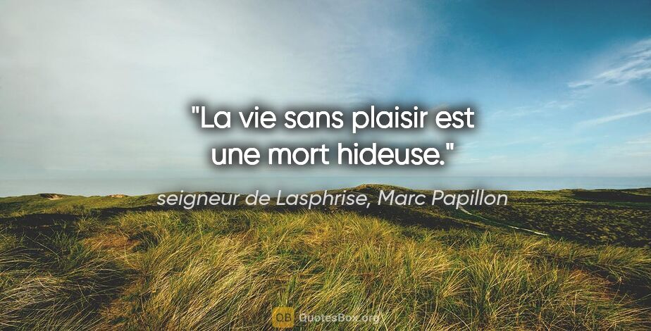seigneur de Lasphrise, Marc Papillon citation: "La vie sans plaisir est une mort hideuse."