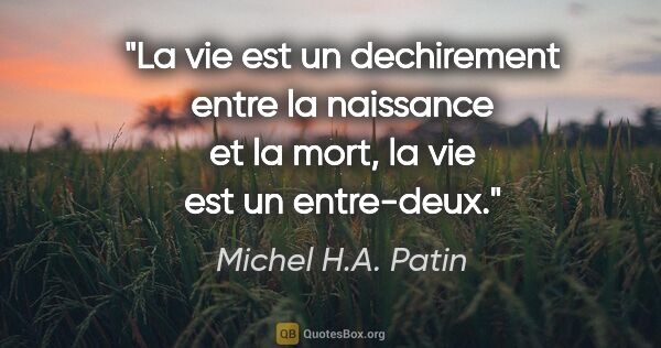 Michel H.A. Patin citation: "La vie est un dechirement entre la naissance et la mort, la..."