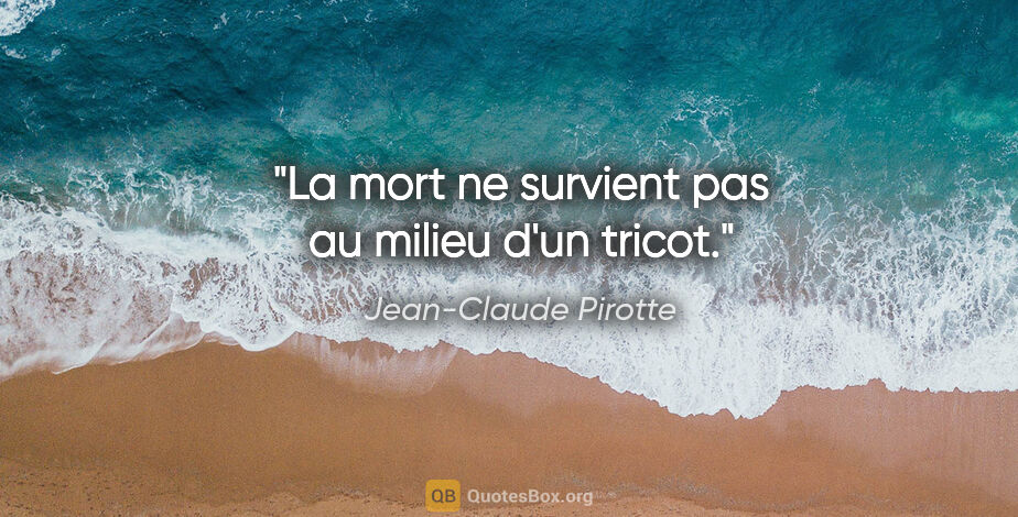 Jean-Claude Pirotte citation: "La mort ne survient pas au milieu d'un tricot."