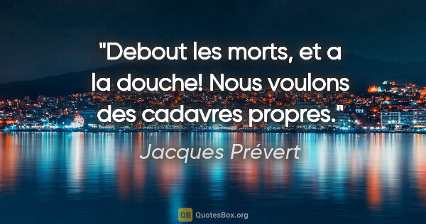 Jacques Prévert citation: "Debout les morts, et a la douche! Nous voulons des cadavres..."