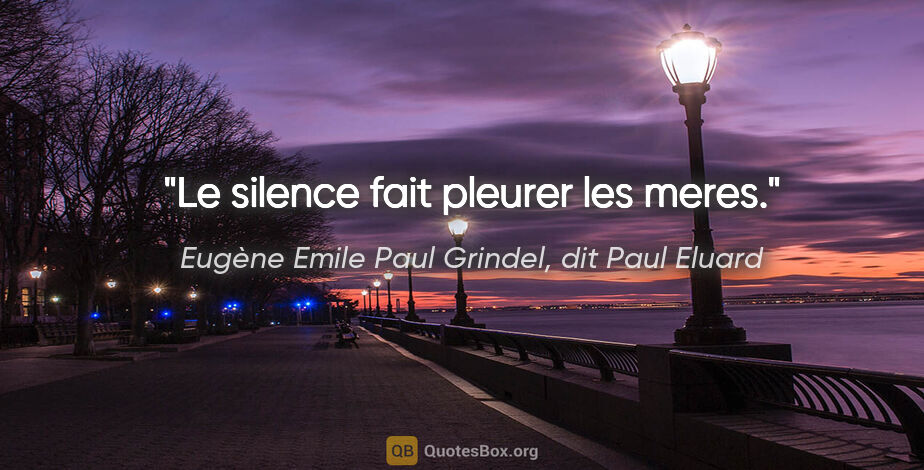 Eugène Emile Paul Grindel, dit Paul Eluard citation: "Le silence fait pleurer les meres."