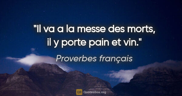 Proverbes français citation: "Il va a la messe des morts, il y porte pain et vin."