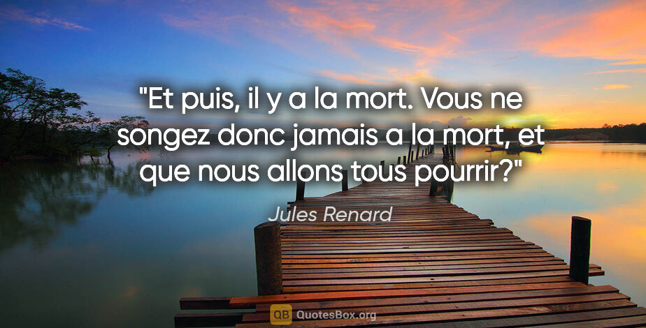 Jules Renard citation: "Et puis, il y a la mort. Vous ne songez donc jamais a la mort,..."