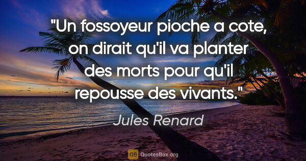 Jules Renard citation: "Un fossoyeur pioche a cote, on dirait qu'il va planter des..."