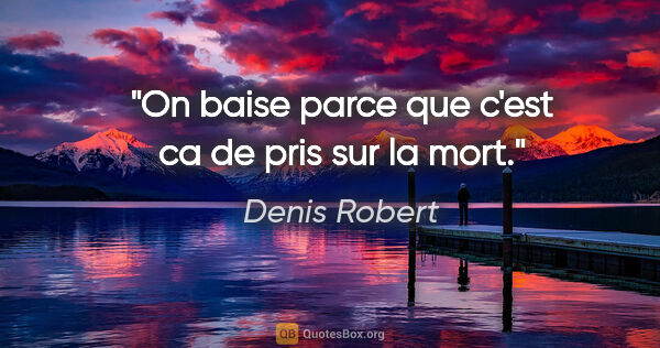 Denis Robert citation: "On baise parce que c'est ca de pris sur la mort."