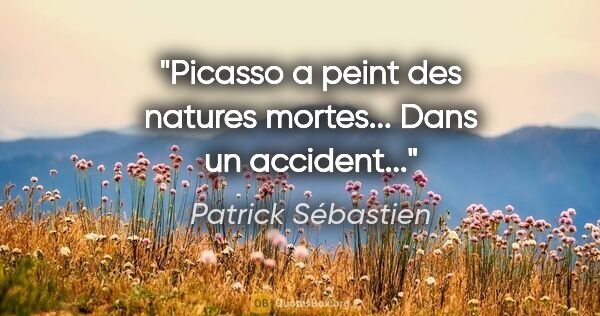 Patrick Sébastien citation: "Picasso a peint des natures mortes... Dans un accident..."