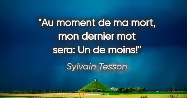 Sylvain Tesson citation: "Au moment de ma mort, mon dernier mot sera: «Un de moins!»"