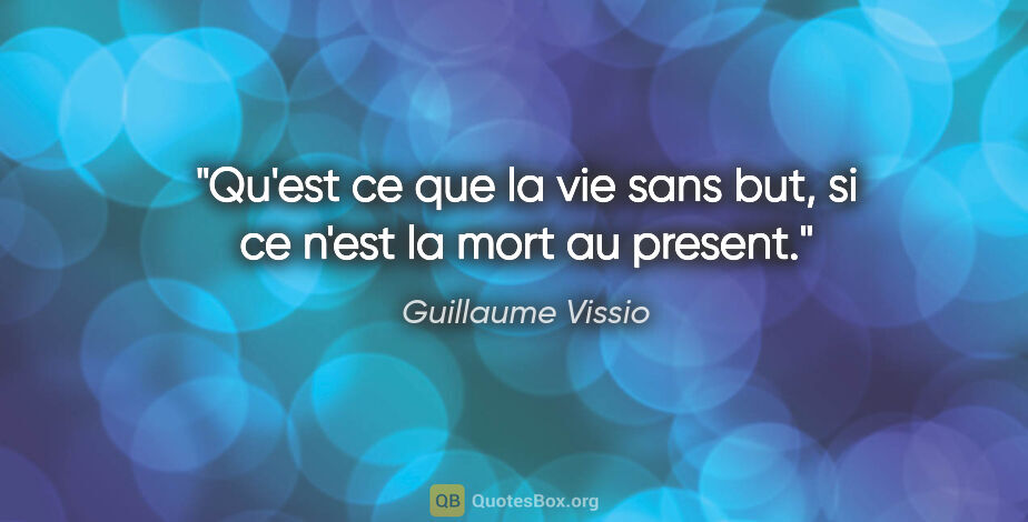 Guillaume Vissio citation: "Qu'est ce que la vie sans but, si ce n'est la mort au present."