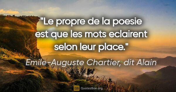 Emile-Auguste Chartier, dit Alain citation: "Le propre de la poesie est que les mots eclairent selon leur..."