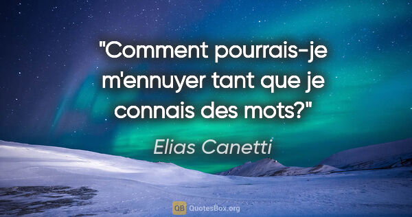 Elias Canetti citation: "Comment pourrais-je m'ennuyer tant que je connais des mots?"