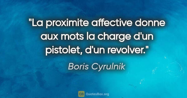 Boris Cyrulnik citation: "La proximite affective donne aux mots la charge d'un pistolet,..."