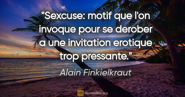Alain Finkielkraut citation: "Sexcuse: motif que l'on invoque pour se derober a une..."