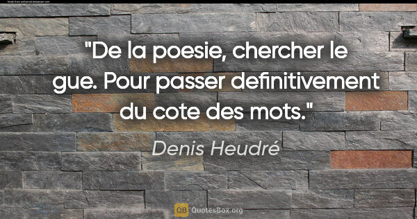 Denis Heudré citation: "De la poesie, chercher le gue. Pour passer definitivement du..."