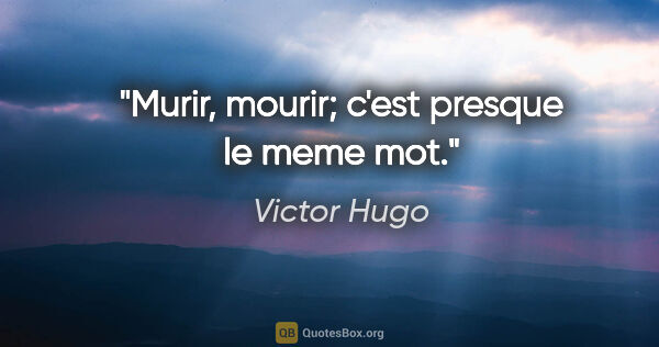 Victor Hugo citation: "Murir, mourir; c'est presque le meme mot."