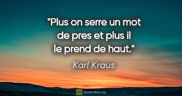 Karl Kraus citation: "Plus on serre un mot de pres et plus il le prend de haut."
