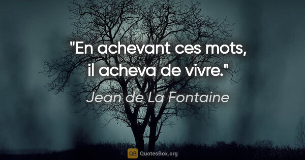 Jean de La Fontaine citation: "En achevant ces mots, il acheva de vivre."