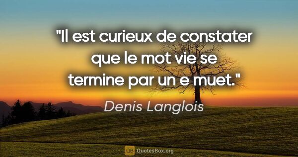 Denis Langlois citation: "Il est curieux de constater que le mot vie se termine par un..."