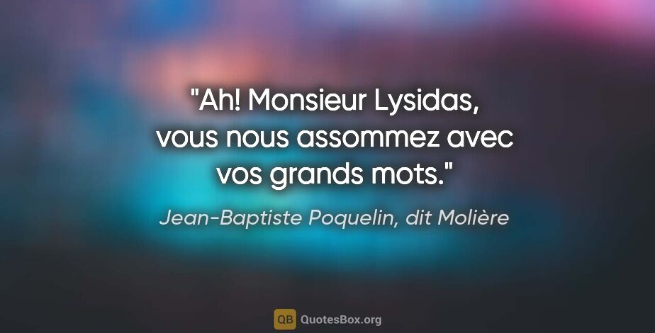 Jean-Baptiste Poquelin, dit Molière citation: "Ah! Monsieur Lysidas, vous nous assommez avec vos grands mots."