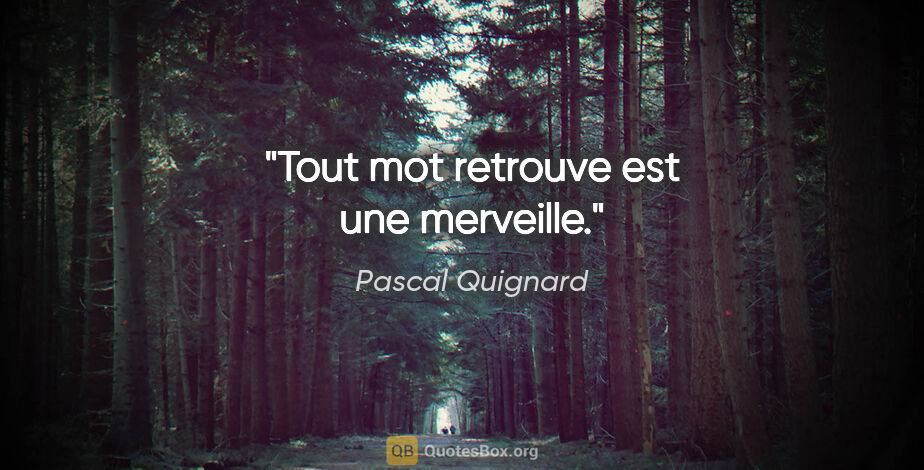 Pascal Quignard citation: "Tout mot retrouve est une merveille."