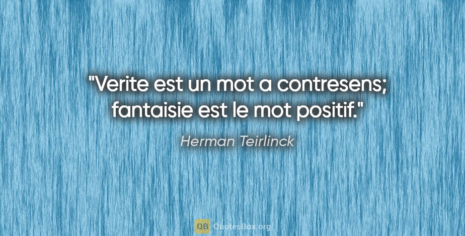 Herman Teirlinck citation: "Verite est un mot a contresens; fantaisie est le mot positif."