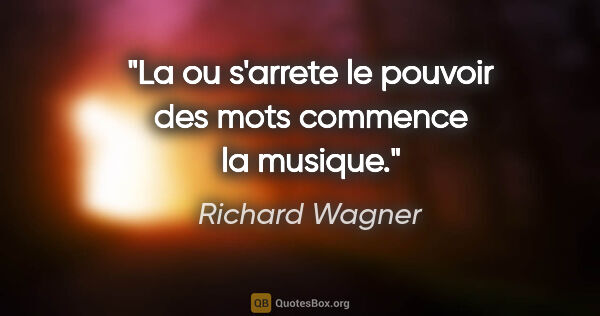 Richard Wagner citation: "La ou s'arrete le pouvoir des mots commence la musique."