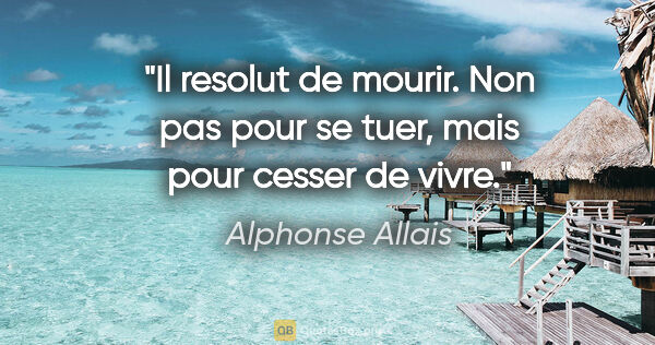 Alphonse Allais citation: "Il resolut de mourir. Non pas pour se tuer, mais pour cesser..."