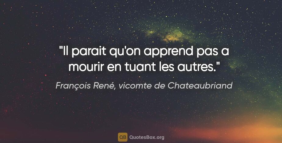 François René, vicomte de Chateaubriand citation: "Il parait qu'on apprend pas a mourir en tuant les autres."