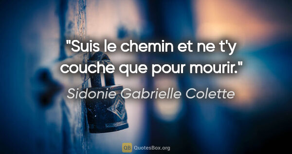 Sidonie Gabrielle Colette citation: "Suis le chemin et ne t'y couche que pour mourir."